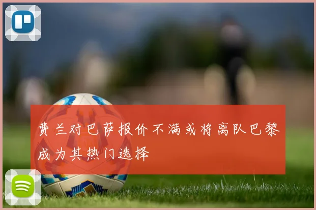 费兰对巴萨报价不满或将离队巴黎成为其热门选择