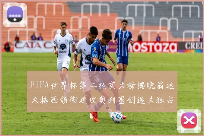 FIFA世界杯第二轮实力榜揭晓翁达夫梅西领衔进攻奥利塞创造力独占鳌头