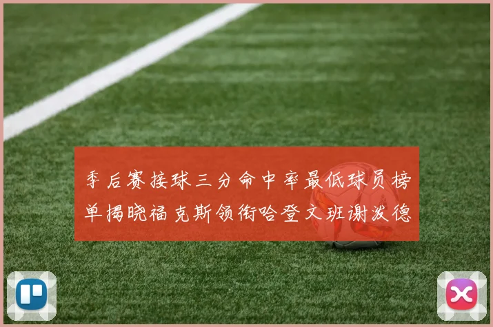 季后赛接球三分命中率最低球员榜单揭晓福克斯领衔哈登文班谢泼德紧随其后