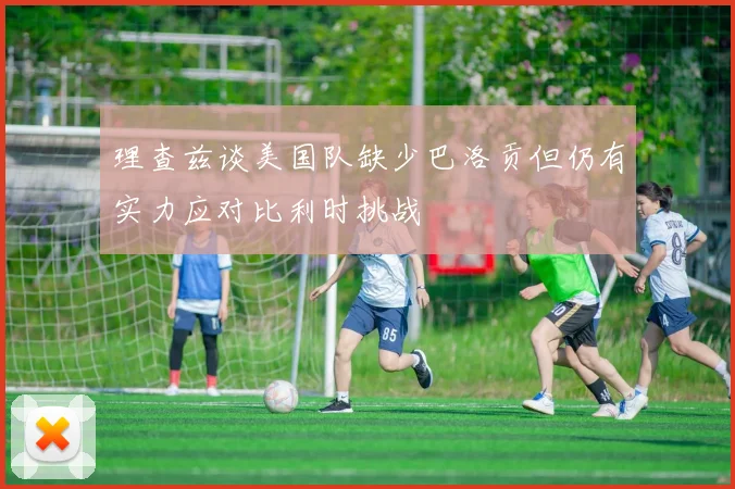 理查兹谈美国队缺少巴洛贡但仍有实力应对比利时挑战