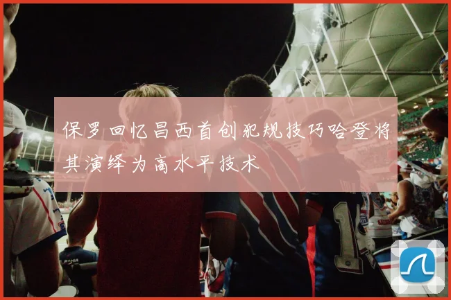 保罗回忆昌西首创犯规技巧哈登将其演绎为高水平技术