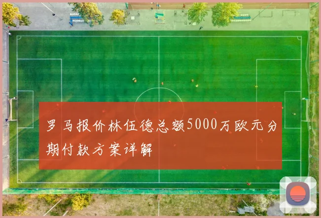 罗马报价林伍德总额5000万欧元分期付款方案详解