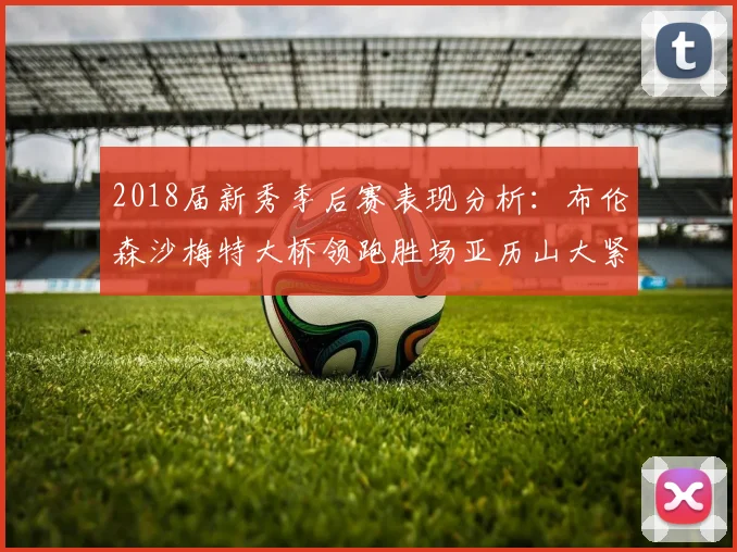 2018届新秀季后赛表现分析：布伦森沙梅特大桥领跑胜场亚历山大紧随其后