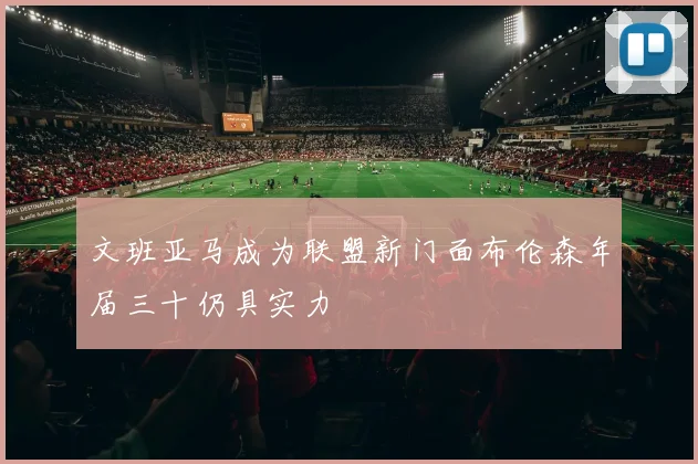 文班亚马成为联盟新门面布伦森年届三十仍具实力