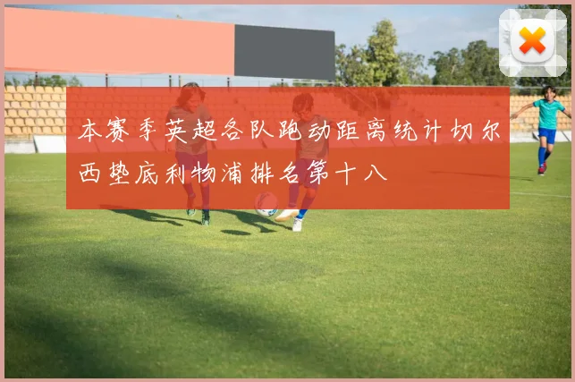 本赛季英超各队跑动距离统计切尔西垫底利物浦排名第十八