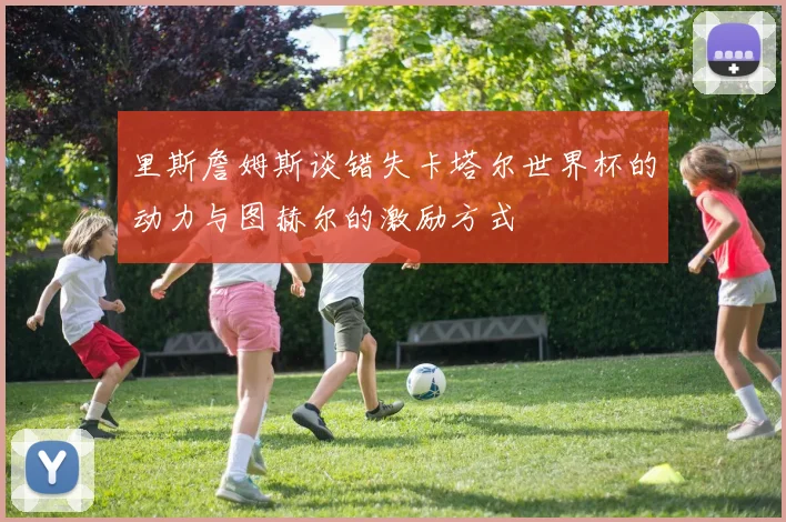 里斯詹姆斯谈错失卡塔尔世界杯的动力与图赫尔的激励方式