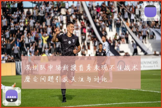 深圳队中场新援首秀表现不佳战术磨合问题引发关注与讨论