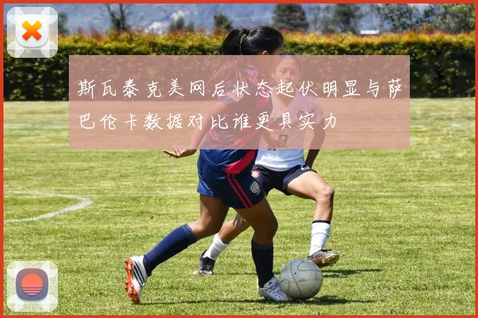 斯瓦泰克美网后状态起伏明显与萨巴伦卡数据对比谁更具实力
