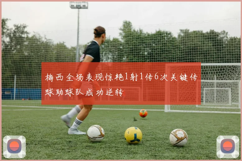 梅西全场表现惊艳1射1传6次关键传球助球队成功逆转