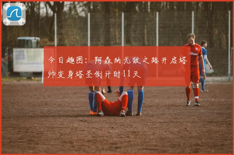 今日趣图：阿森纳无敌之路开启塔帅变身塔圣倒计时11天