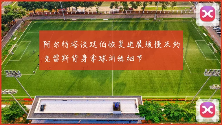 阿尔特塔谈廷伯恢复进展缓慢及约克雷斯背身拿球训练细节