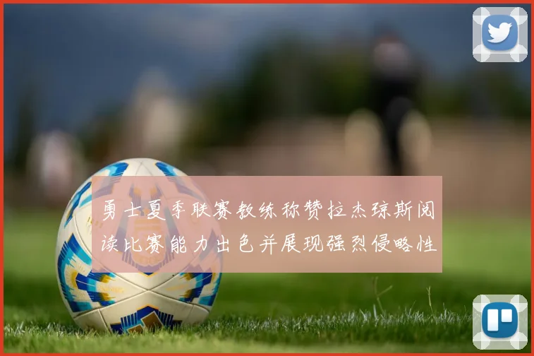 勇士夏季联赛教练称赞拉杰琼斯阅读比赛能力出色并展现强烈侵略性