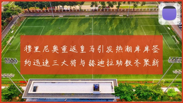 穆里尼奥重返皇马引发热潮库库签约迅速三大将与赫迪拉助教齐聚新阵容