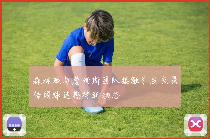 森林狼与詹姆斯团队接触引发交易传闻球迷期待新动态