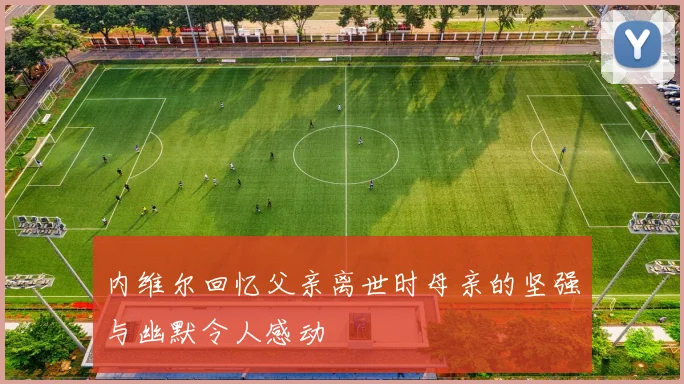 内维尔回忆父亲离世时母亲的坚强与幽默令人感动
