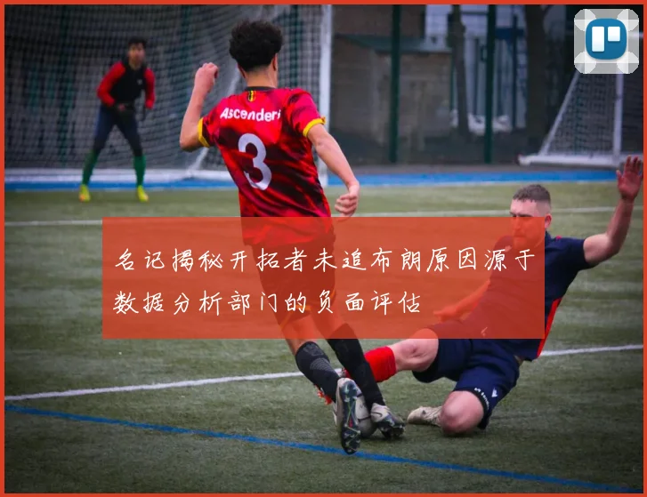 名记揭秘开拓者未追布朗原因源于数据分析部门的负面评估