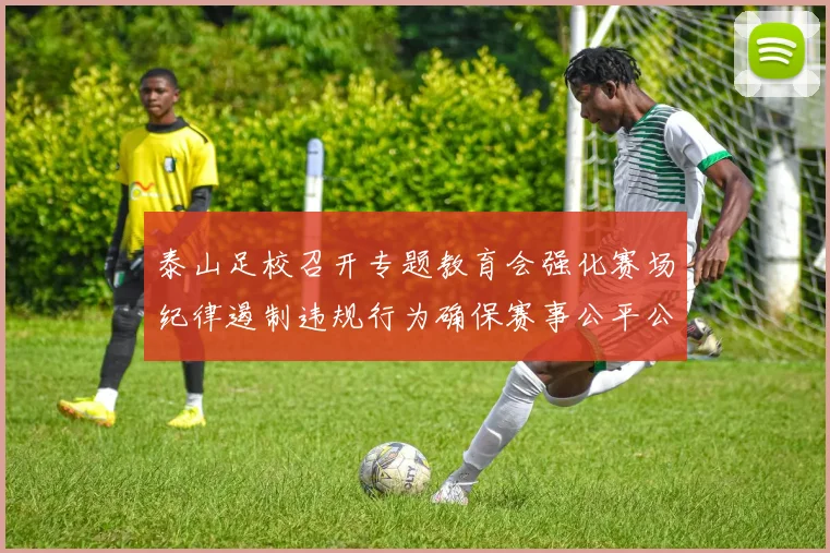 泰山足校召开专题教育会强化赛场纪律遏制违规行为确保赛事公平公正