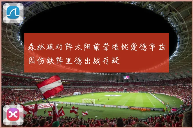森林狼对阵太阳前景堪忧爱德华兹因伤缺阵里德出战存疑