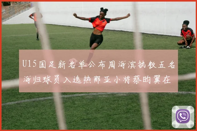 U15国足新名单公布周海滨执教五名海归球员入选热那亚小将蔡昀翼在列