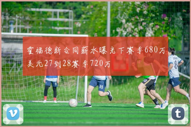 霍福德新合同薪水曝光下赛季680万美元27到28赛季720万