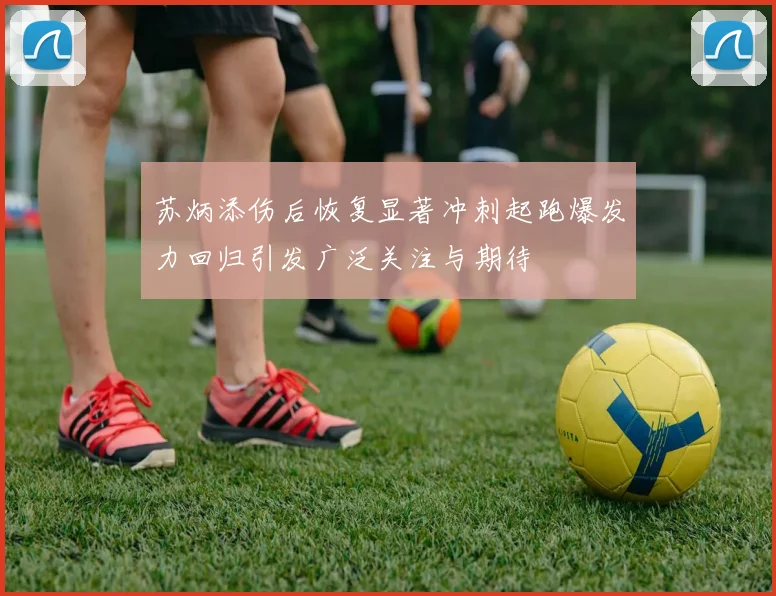 苏炳添伤后恢复显著冲刺起跑爆发力回归引发广泛关注与期待