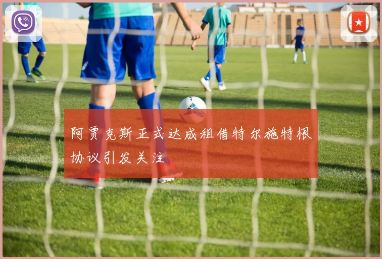 阿贾克斯正式达成租借特尔施特根协议引发关注