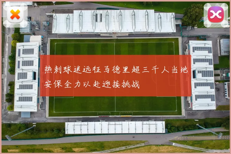 热刺球迷远征马德里超三千人当地安保全力以赴迎接挑战