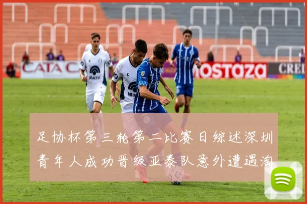 足协杯第三轮第二比赛日综述深圳青年人成功晋级亚泰队意外遭遇淘汰